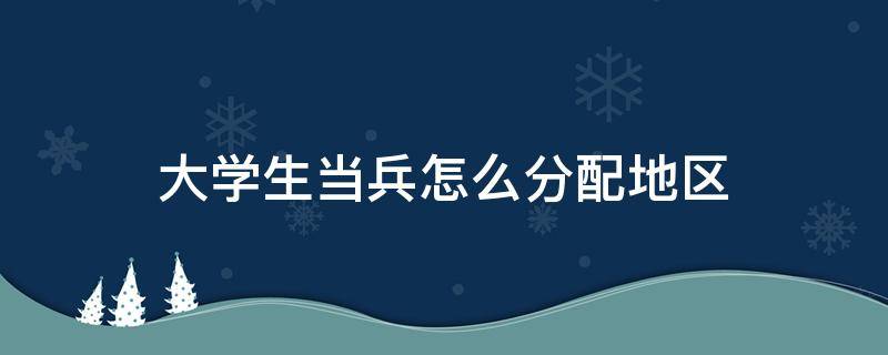 大学生当兵怎么分配地区 大学生当兵是怎么分配地区的