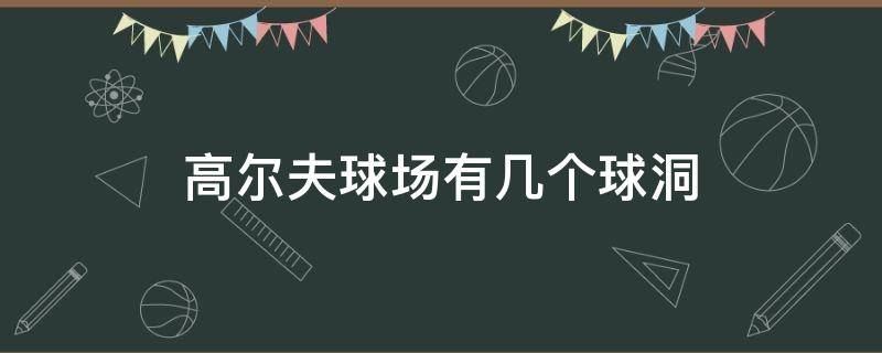 高尔夫球场有几个球洞（高尔夫场有多少个球洞）