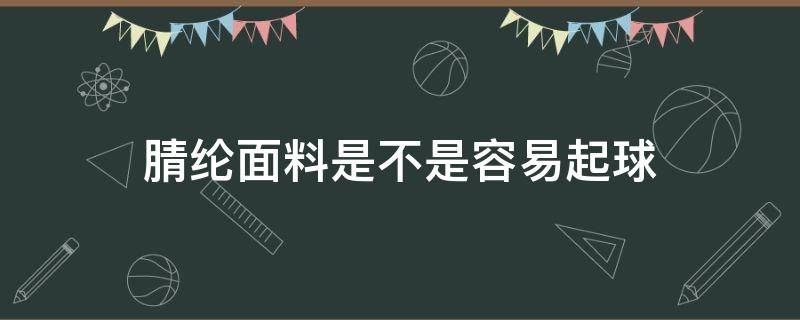 腈纶面料是不是容易起球 腈纶面料容易起球吗