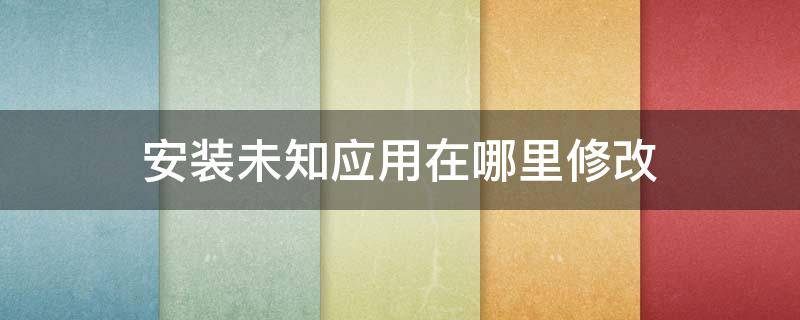 安装未知应用在哪里修改（红米安装未知应用在哪里修改）