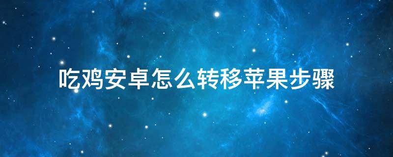 吃鸡安卓怎么转移苹果步骤（吃鸡安卓怎么转移苹果步骤免费）