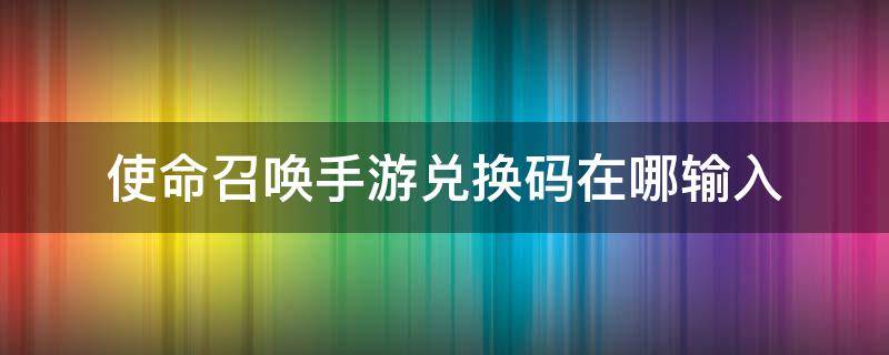 使命召唤手游兑换码在哪输入 使命召唤手游兑换码怎么输入