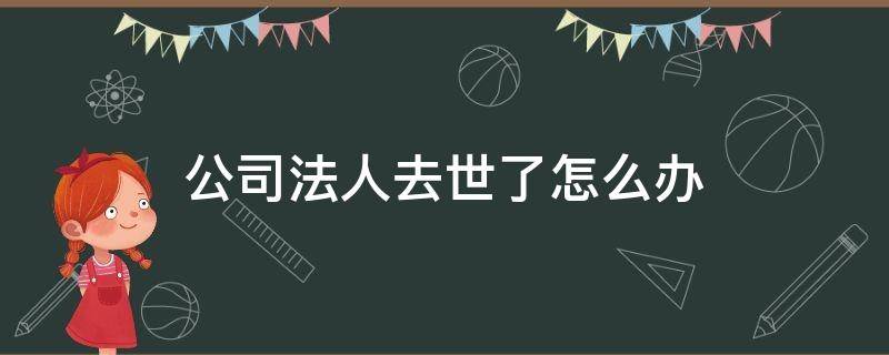 公司法人去世了怎么办（公司法人死了,公司咋处理）