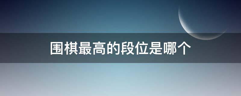 围棋最高的段位是哪个 围棋最高的段位是什么