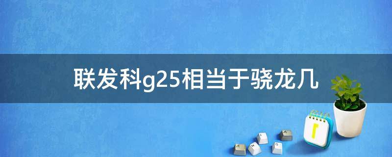 联发科g25相当于骁龙几 联发科g25相当于骁龙几 新闻