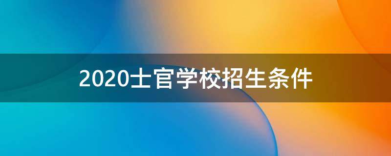 2020士官学校招生条件 2020年招收士官学校