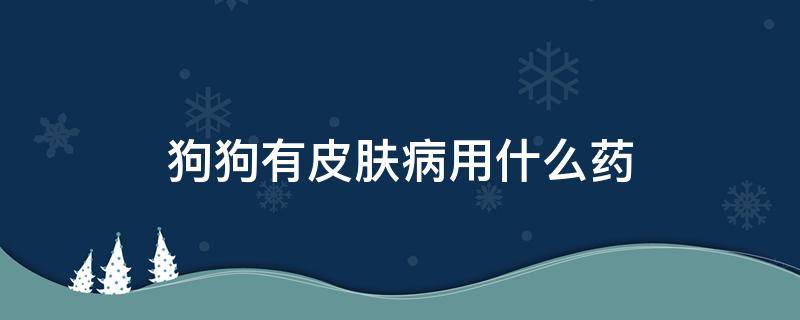 狗狗有皮肤病用什么药 狗狗有皮肤病用什么药好得快