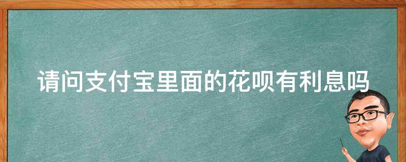 请问支付宝里面的花呗有利息吗（请问支付宝里面的花呗有利息吗是真的吗）