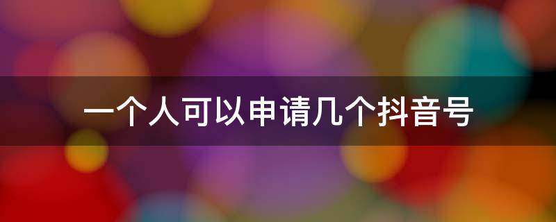 一个人可以申请几个抖音号 一个人可以申请几个抖音号?