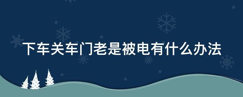 下车关车门老是被电有什么办法（下车关门时被电怎么办）