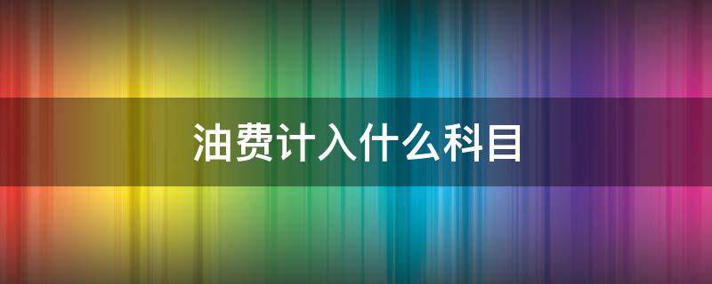 油费计入什么科目 车辆油费计入什么科目