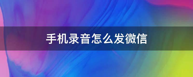 手机录音怎么发微信（手机录音怎么发在微信里）