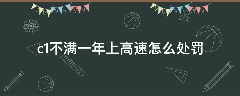 c1不满一年上高速怎么处罚（c1不满一年上高速怎么处罚扣多少份）