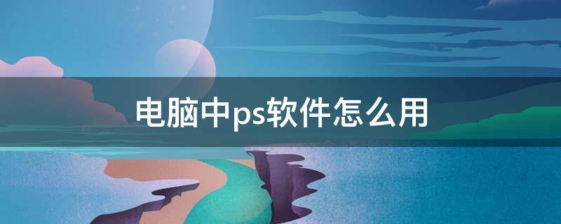 电脑中ps软件怎么用（在电脑上ps用什么软件）