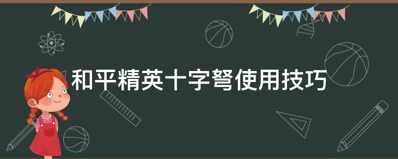 和平精英十字弩使用技巧（和平精英如何使用十字弩）