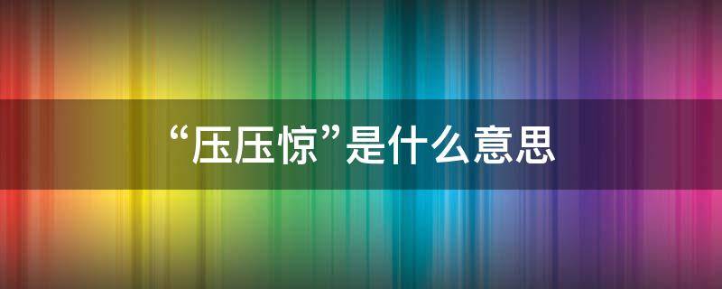 “压压惊”是什么意思 压惊什么意思?