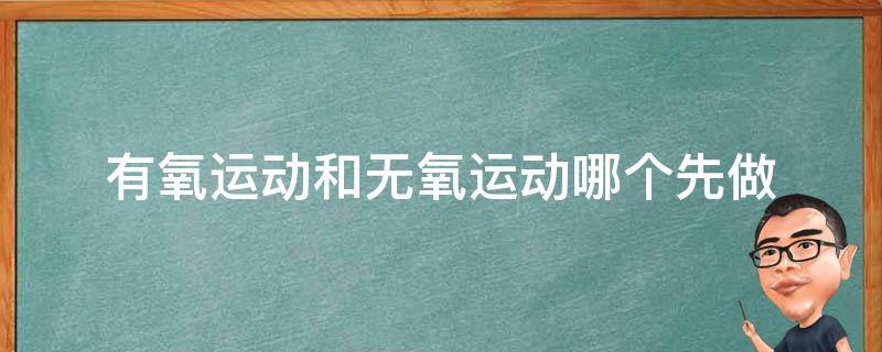 有氧运动和无氧运动哪个先做（有氧运动和无氧运动哪个先做比较好）