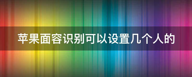 苹果面容识别可以设置几个人的（苹果面容识别可以设置几个人的面容吗）