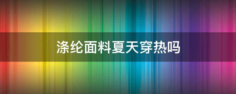 涤纶面料夏天穿热吗（涤纶的面料夏天穿热吗）