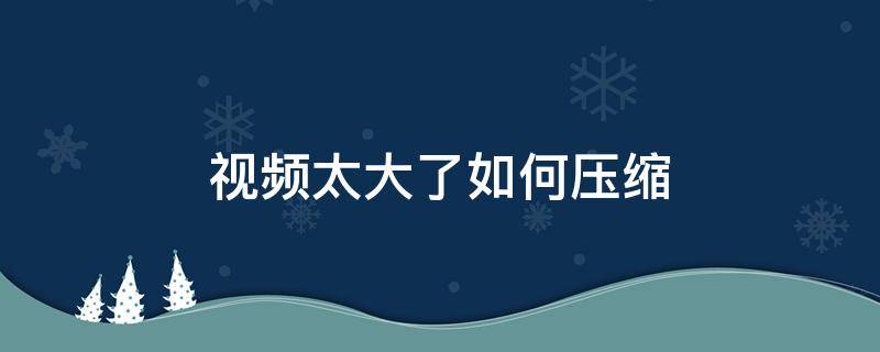 视频太大了如何压缩（视频太大了如何压缩上传）