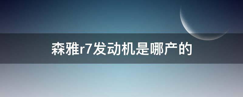 森雅r7发动机是哪产的（一汽森雅r7的发动机是哪生产的）