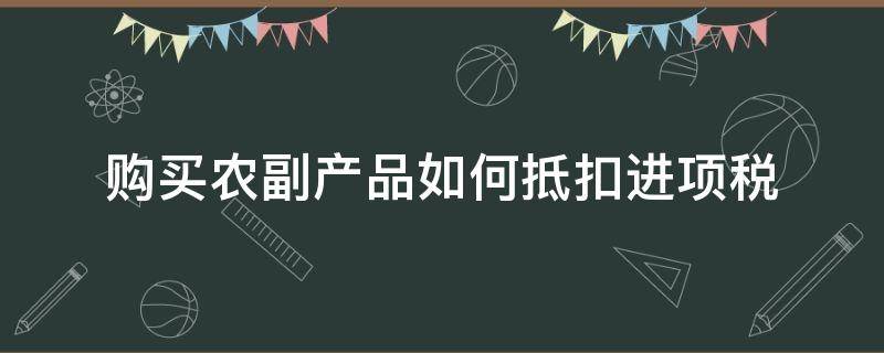 购买农副产品如何抵扣进项税（农副产品怎么抵扣税款）