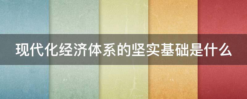 现代化经济体系的坚实基础是什么（现代化经济体系的坚实基础是什么意思）