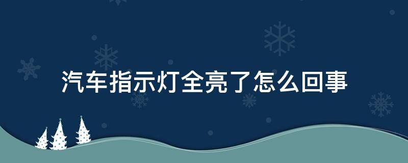 汽车指示灯全亮了怎么回事 汽车故障指示灯全亮怎么办