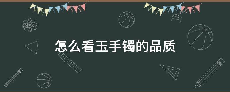 怎么看玉手镯的品质 翡翠手镯怎么看品质