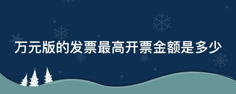 万元版的发票最高开票金额是多少 万元版发票最高开多少少金额