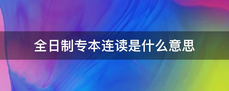 全日制专本连读是什么意思（什么叫全日制专本连读）