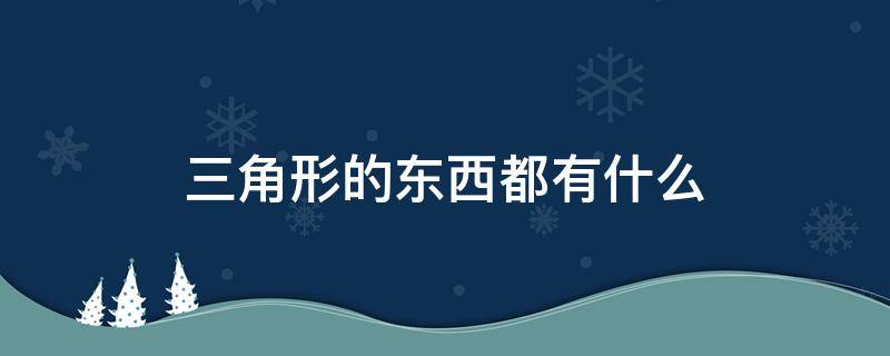 三角形的东西都有什么 三角形的东西有些什么