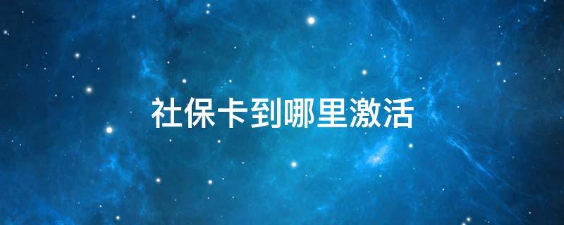 社保卡到哪里激活（社保卡到哪里激活银行）