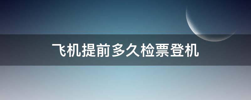 飞机提前多久检票登机 飞机提前多久检票登机?