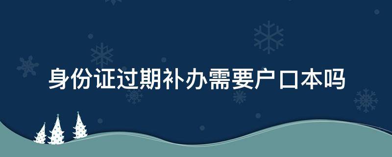 身份证过期补办需要户口本吗（现在身份证过期补办需要户口本吗）