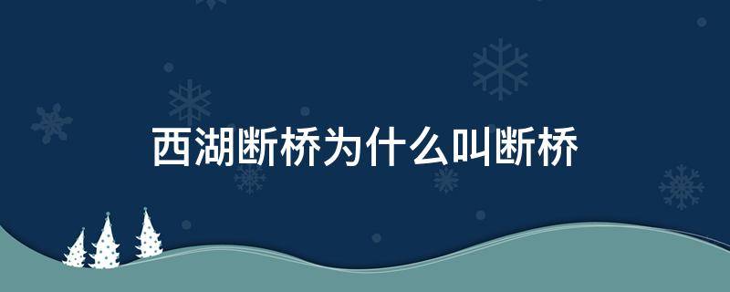 西湖断桥为什么叫断桥（西湖断桥为什么叫断桥?情侣不能走西湖断桥吗?）