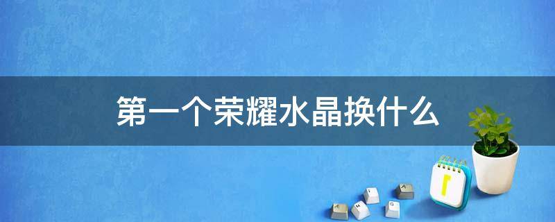 第一个荣耀水晶换什么（第一个荣耀水晶换什么好2022）