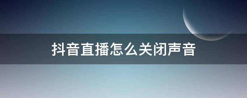 抖音直播怎么关闭声音（手机抖音直播怎么关闭声音）