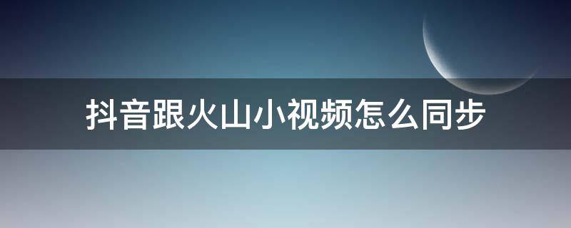 抖音跟火山小视频怎么同步（抖音和火山的视频怎么同步）