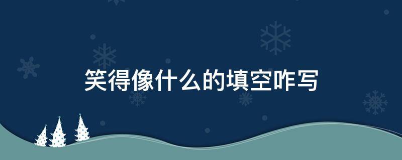 笑得像什么的填空咋写 笑得像什么怎么填空