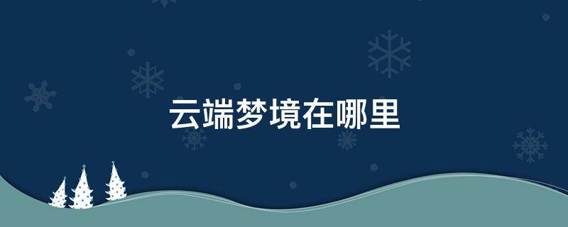 云端梦境在哪里 云端梦境在哪里开启