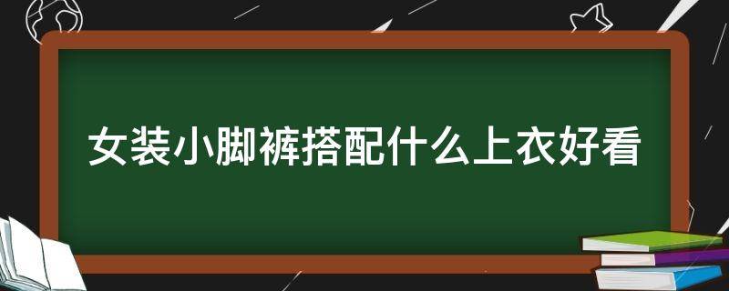 女装小脚裤搭配什么上衣好看 小脚裤搭什么上衣时尚