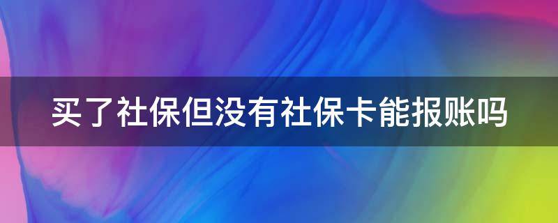 买了社保但没有社保卡能报账吗 买了社保但没有社保卡能报账吗怎么办