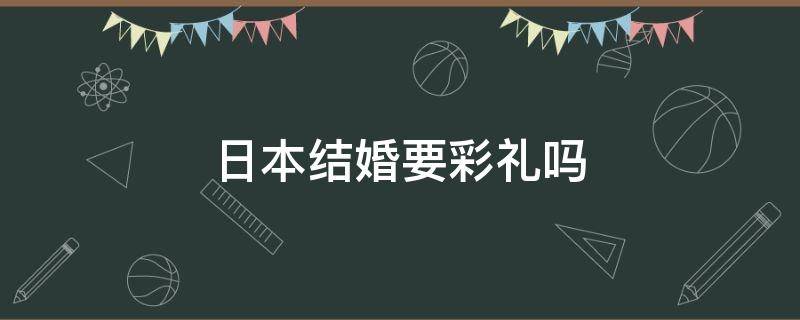 日本结婚要彩礼吗（韩国日本结婚要彩礼吗）