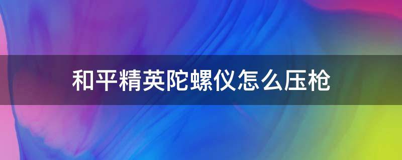 和平精英陀螺仪怎么压枪 和平精英陀螺仪怎么压枪教学视频