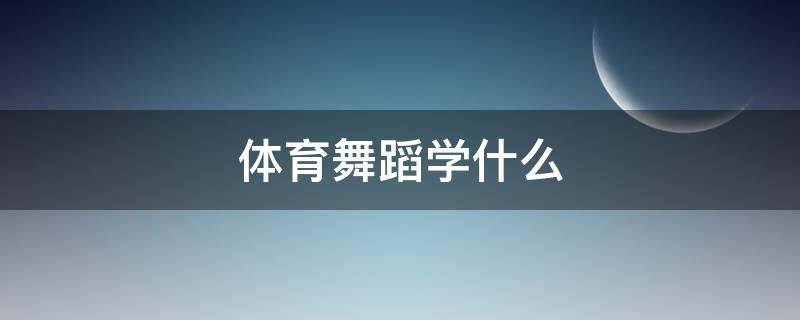 体育舞蹈学什么 大学生体育舞蹈学什么