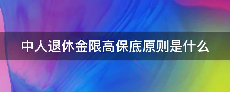 中人退休金限高保底原则是什么 最新,中人退休金问题