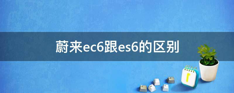 蔚来ec6跟es6的区别 蔚来es6还是ec6