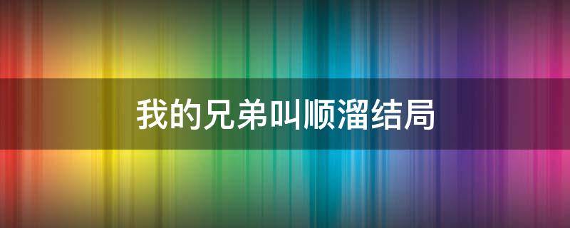 我的兄弟叫顺溜结局（我的兄弟叫顺溜结局令人气愤）