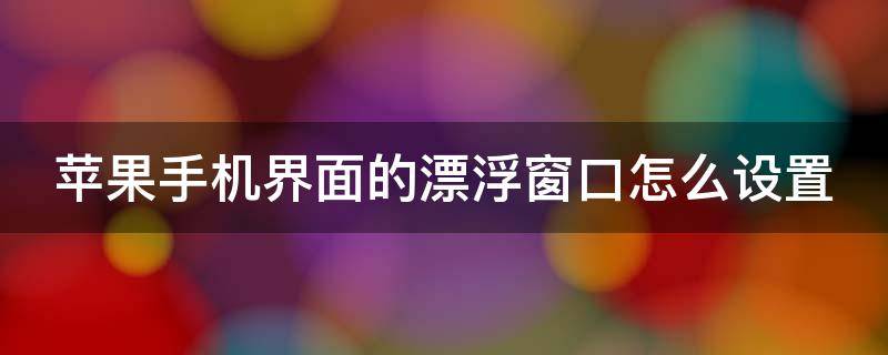 苹果手机界面的漂浮窗口怎么设置（苹果手机界面的漂浮窗口怎么设置关闭）